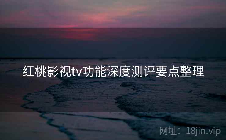 红桃影视tv功能深度测评要点整理