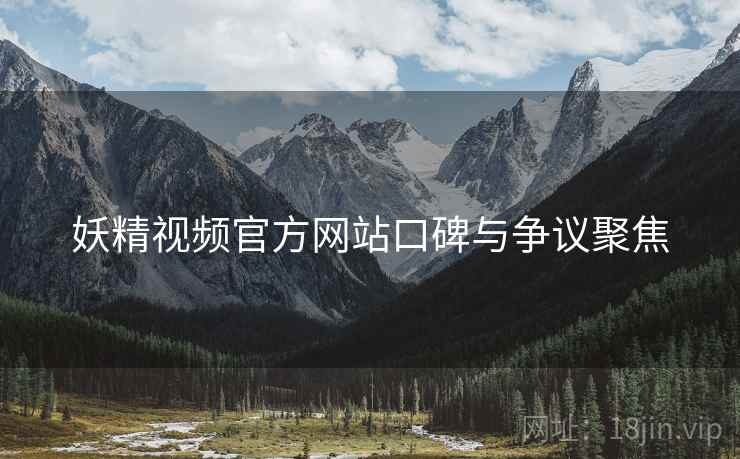 妖精视频官方网站口碑与争议聚焦