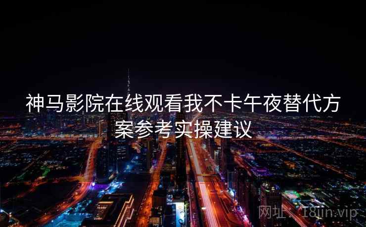 神马影院在线观看我不卡午夜替代方案参考实操建议