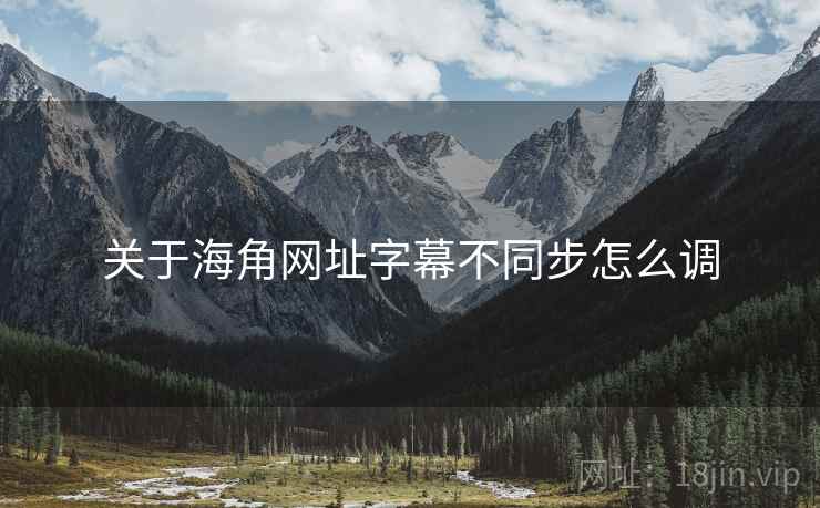 关于海角网址字幕不同步怎么调