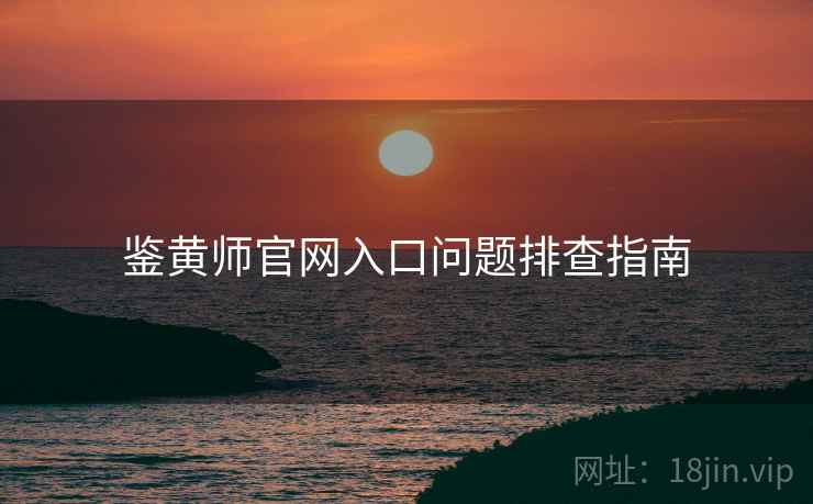 鉴黄师官网入口问题排查指南