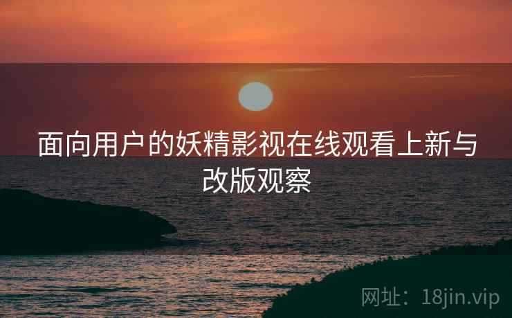 面向用户的妖精影视在线观看上新与改版观察