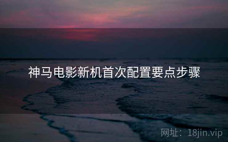 神马电影新机首次配置要点步骤