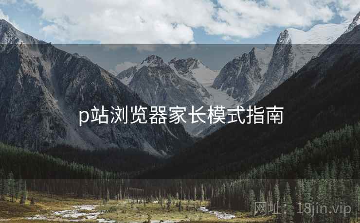p站浏览器家长模式指南