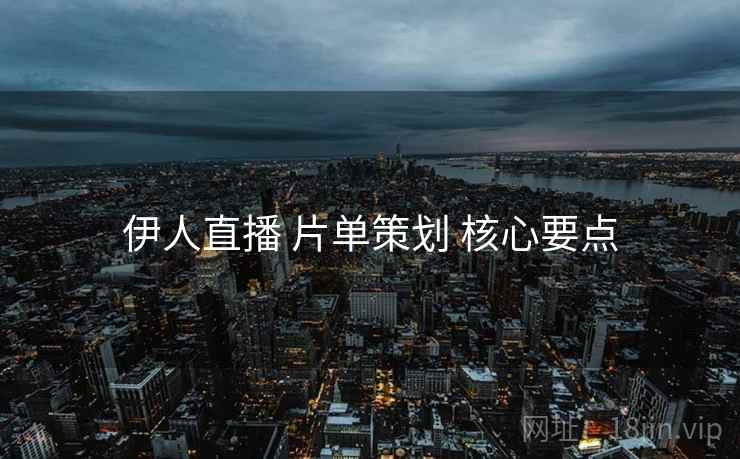 伊人直播 片单策划 核心要点
