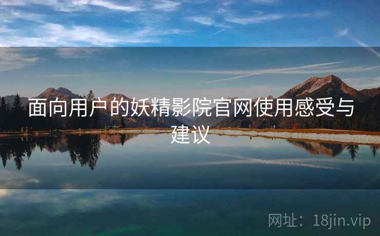面向用户的妖精影院官网使用感受与建议