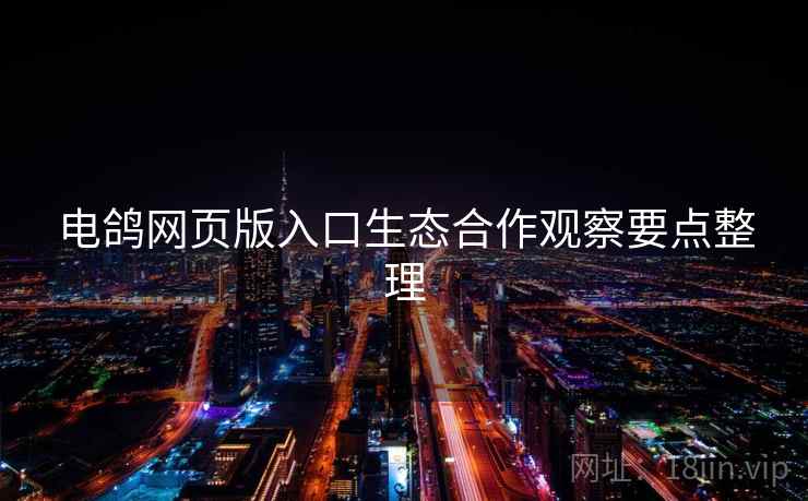电鸽网页版入口生态合作观察要点整理