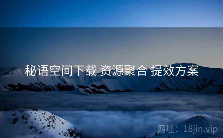 秘语空间下载 资源聚合 提效方案