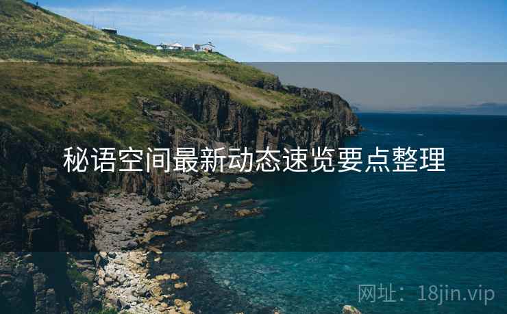 秘语空间最新动态速览要点整理
