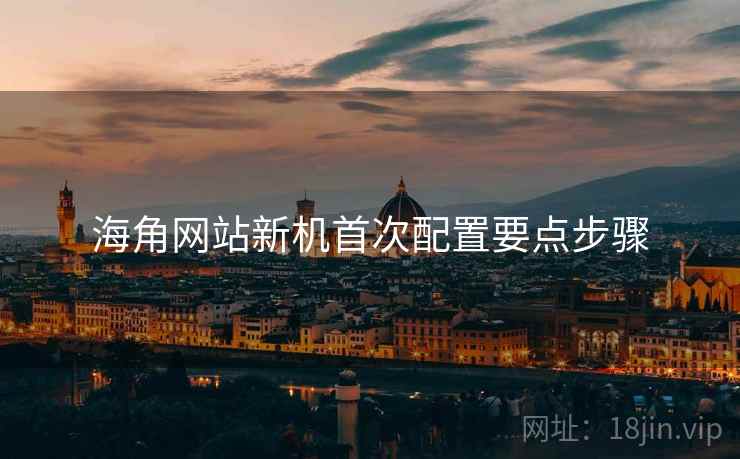 海角网站新机首次配置要点步骤