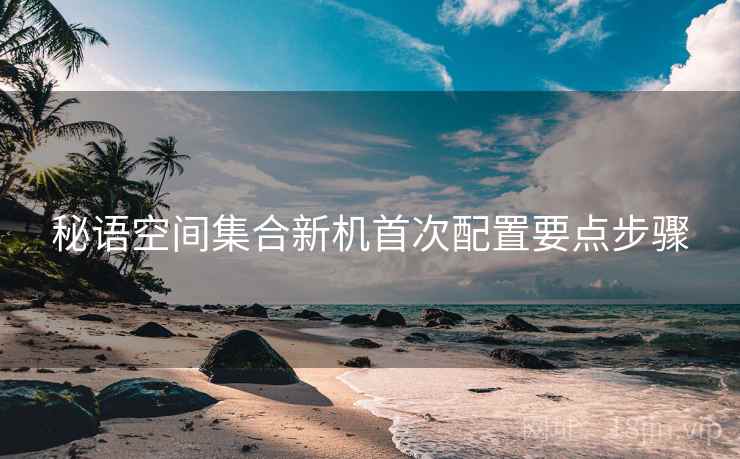 秘语空间集合新机首次配置要点步骤