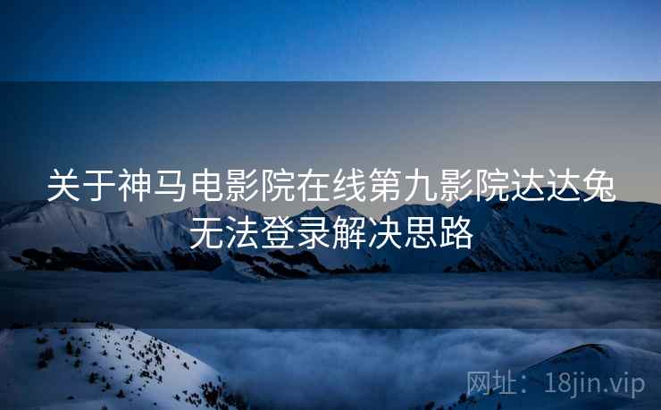 关于神马电影院在线第九影院达达兔无法登录解决思路