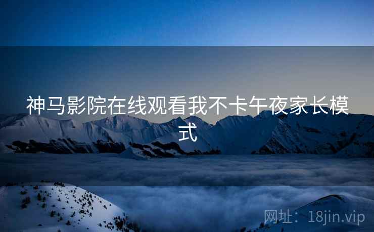 神马影院在线观看我不卡午夜家长模式