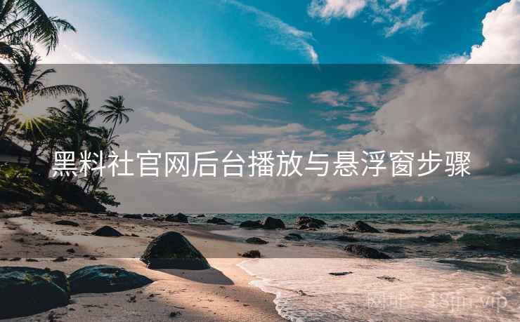 黑料社官网后台播放与悬浮窗步骤