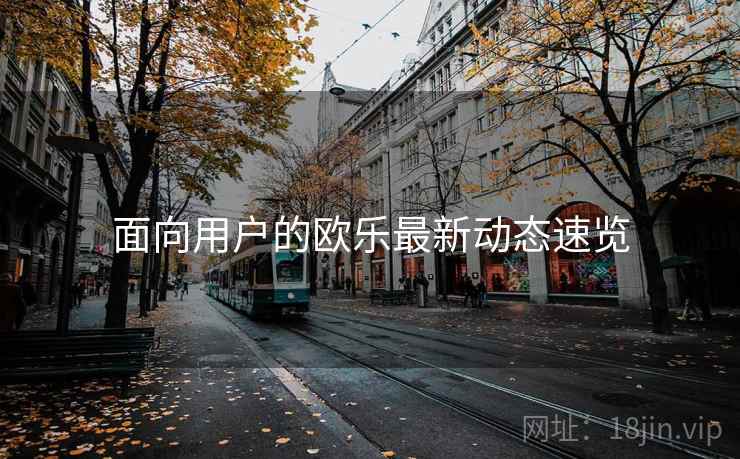 面向用户的欧乐最新动态速览