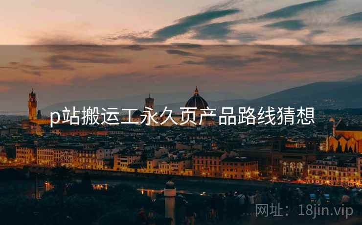 p站搬运工永久页产品路线猜想