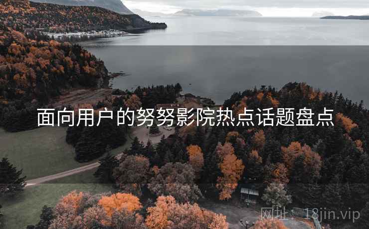 面向用户的努努影院热点话题盘点