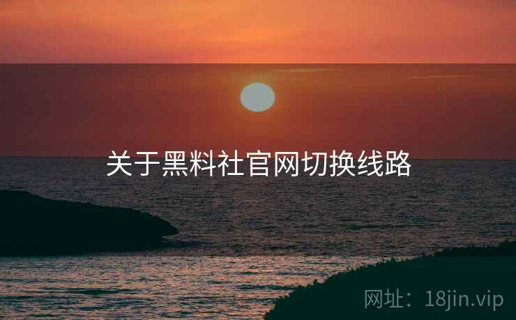 关于黑料社官网切换线路