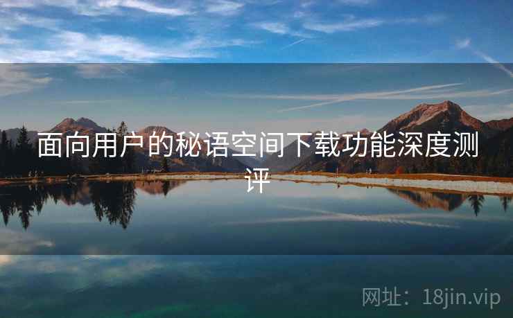 面向用户的秘语空间下载功能深度测评