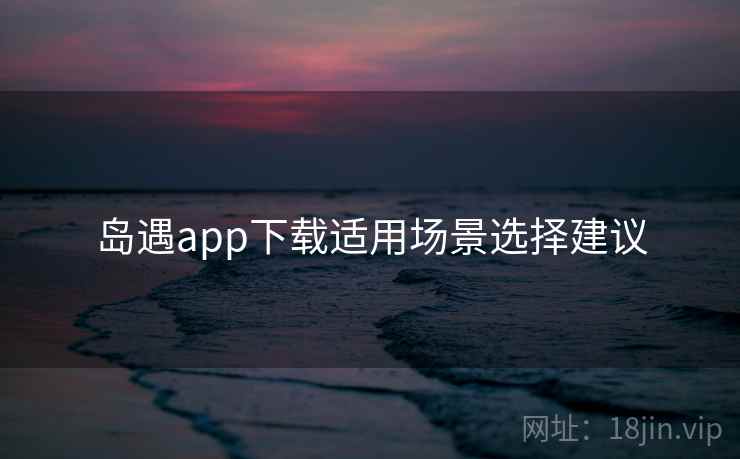 岛遇app下载适用场景选择建议