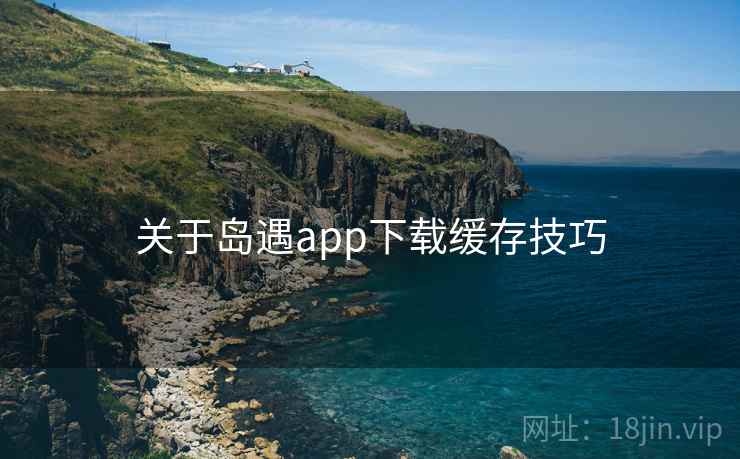 关于岛遇app下载缓存技巧