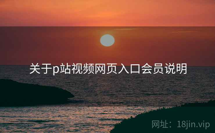 关于p站视频网页入口会员说明