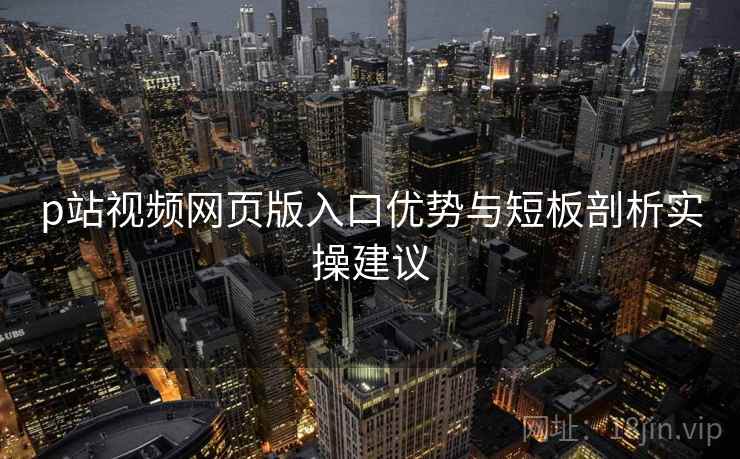 p站视频网页版入口优势与短板剖析实操建议