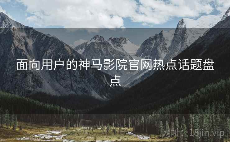 面向用户的神马影院官网热点话题盘点