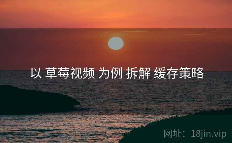 以 草莓视频 为例 拆解 缓存策略