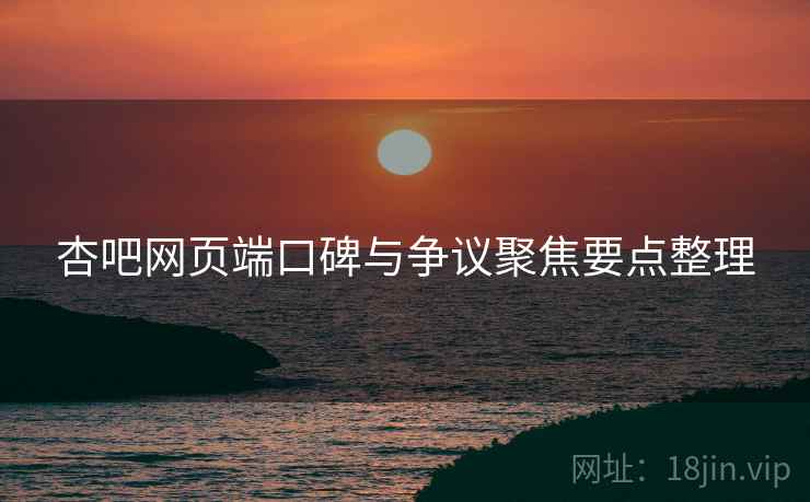 杏吧网页端口碑与争议聚焦要点整理